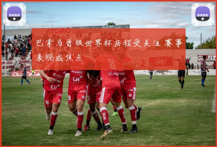 巴拿马晋级世界杯历程受关注 赛事表现成焦点