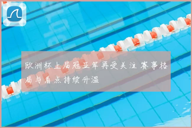 欧洲杯上届冠亚军再受关注 赛事格局与看点持续升温