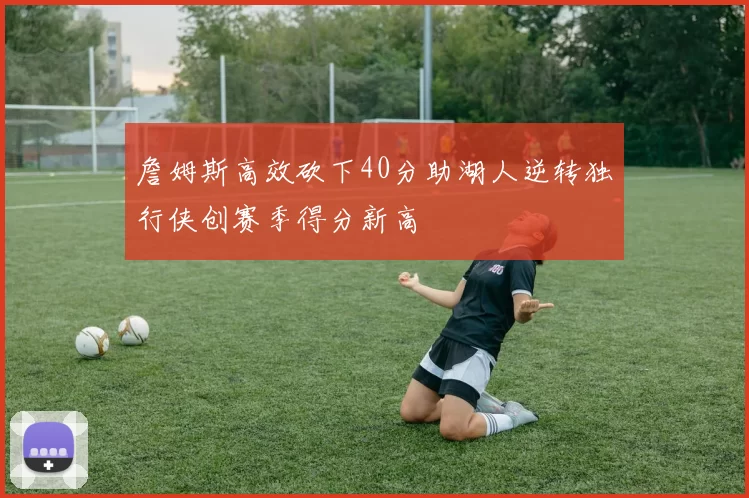 詹姆斯高效砍下40分助湖人逆转独行侠创赛季得分新高