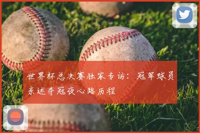 世界杯总决赛独家专访:冠军球员亲述夺冠夜心路历程