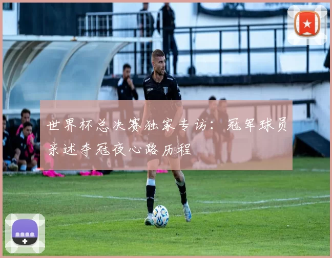 世界杯总决赛独家专访：冠军球员亲述夺冠夜心路历程