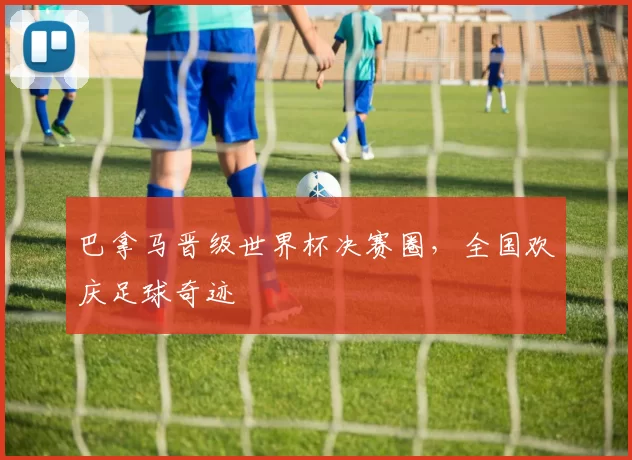 巴拿马晋级世界杯决赛圈,全国欢庆足球奇迹