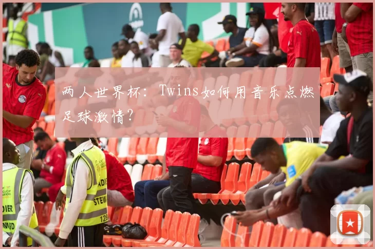 两人世界杯：Twins如何用音乐点燃足球激情？