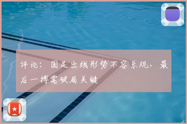 评论:国足出线形势不容乐观,最后一搏需破局关键