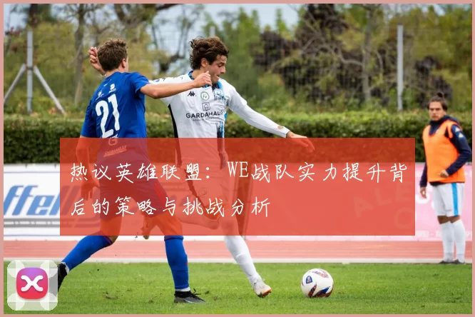 热议英雄联盟:WE战队实力提升背后的策略与挑战分析