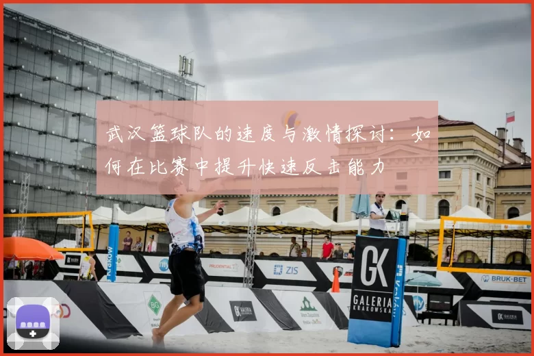 武汉篮球队的速度与激情探讨:如何在比赛中提升快速反击能力