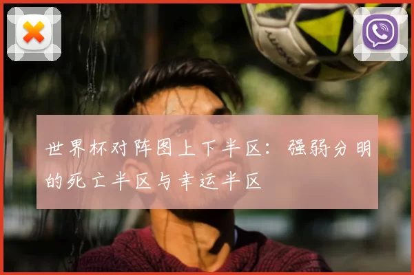 世界杯对阵图上下半区:强弱分明的死亡半区与幸运半区