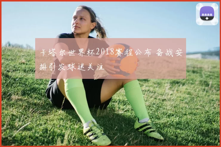 卡塔尔世界杯2018赛程公布 备战安排引发球迷关注