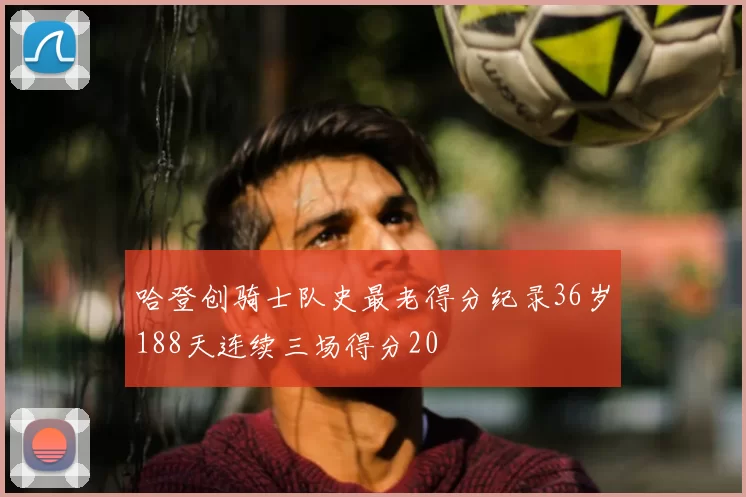 哈登创骑士队史最老得分纪录36岁188天连续三场得分20