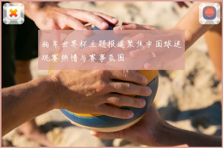 狗年世界杯主题报道聚焦中国球迷观赛热情与赛事氛围