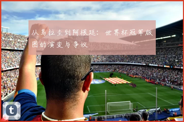 从乌拉圭到阿根廷：世界杯冠军版图的演变与争议