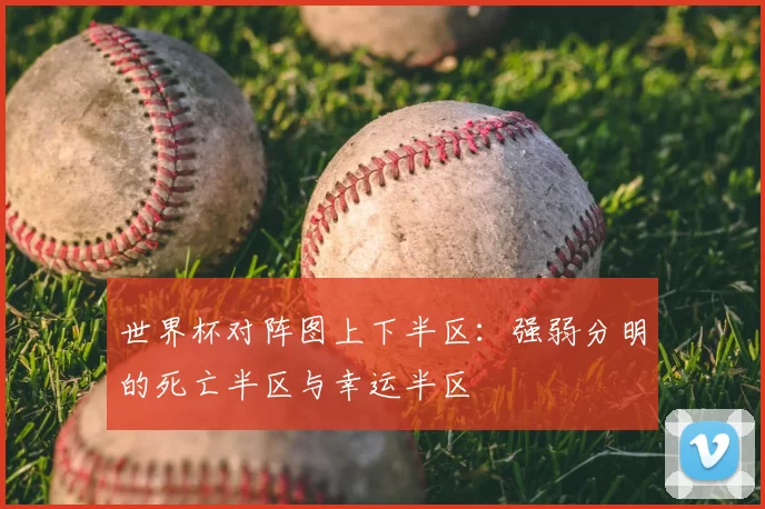 世界杯对阵图上下半区：强弱分明的死亡半区与幸运半区