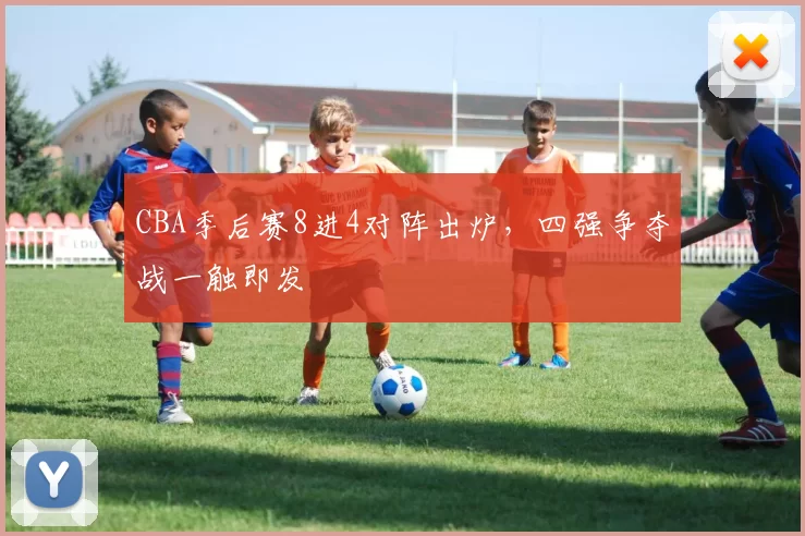 CBA季后赛8进4对阵出炉,四强争夺战一触即发