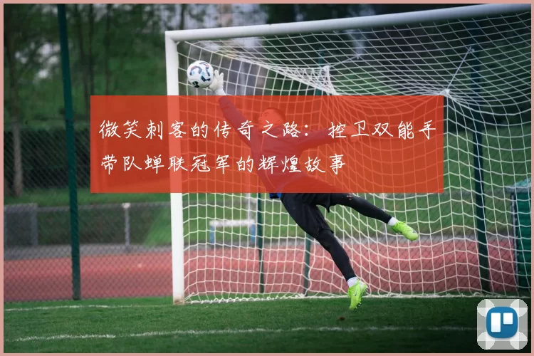 微笑刺客的传奇之路:控卫双能手带队蝉联冠军的辉煌故事