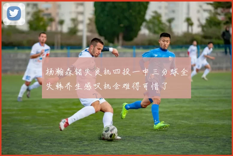 杨瀚森错失良机四投一中三分球全失韩乔生感叹机会难得可惜了