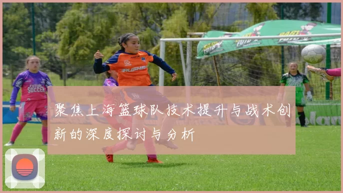 聚焦上海篮球队技术提升与战术创新的深度探讨与分析