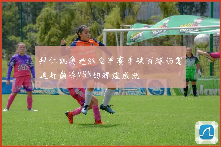 拜仁凯奥迪组合单赛季破百球仍需追赶巅峰MSN的辉煌成就