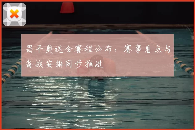 昌平奥运会赛程公布,赛事看点与备战安排同步推进