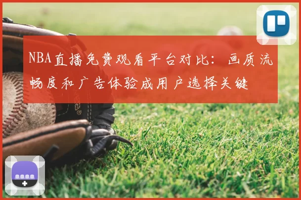 NBA直播免费观看平台对比:画质流畅度和广告体验成用户选择关键