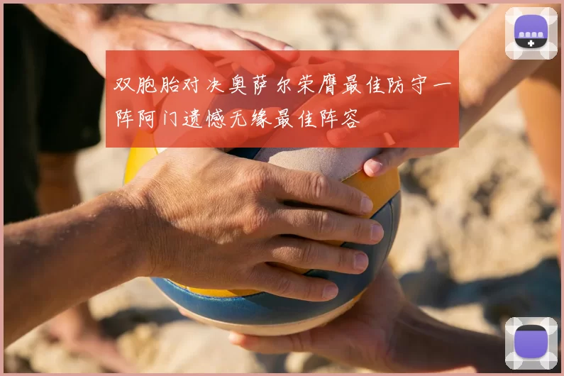 双胞胎对决奥萨尔荣膺最佳防守一阵阿门遗憾无缘最佳阵容