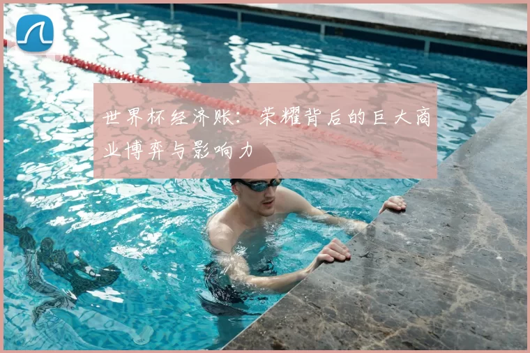 世界杯经济账:荣耀背后的巨大商业博弈与影响力