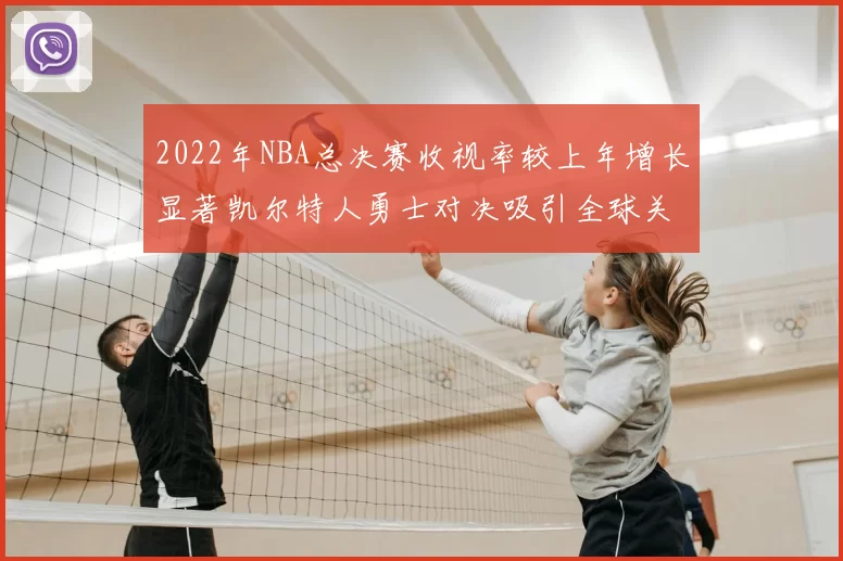 2022年NBA总决赛收视率较上年增长显著凯尔特人勇士对决吸引全球关注