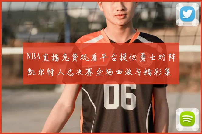 NBA直播免费观看平台提供勇士对阵凯尔特人总决赛全场回放与精彩集锦