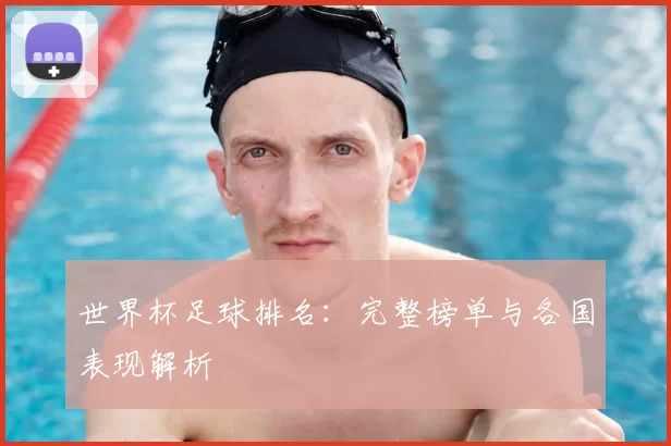 世界杯足球排名:完整榜单与各国表现解析