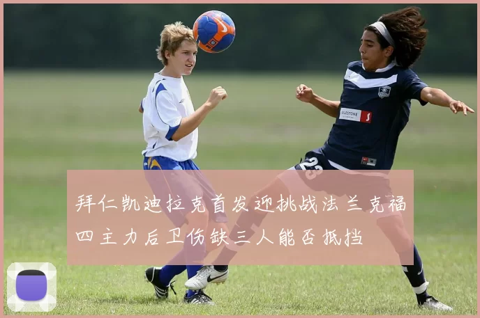 拜仁凯迪拉克首发迎挑战法兰克福四主力后卫伤缺三人能否抵挡