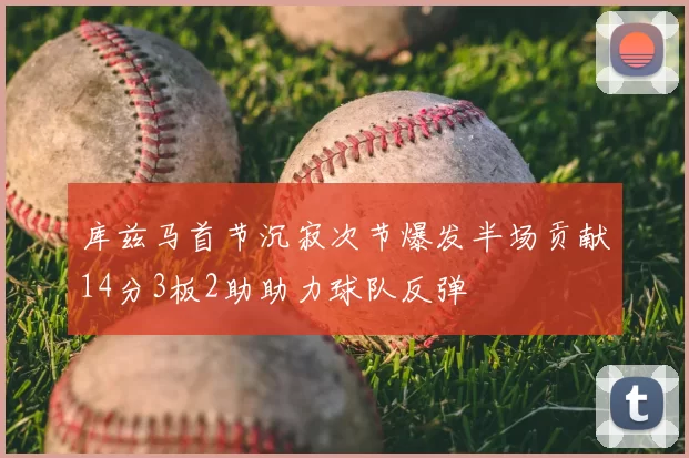 库兹马首节沉寂次节爆发半场贡献14分3板2助助力球队反弹