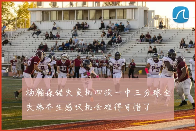 杨瀚森错失良机四投一中三分球全失韩乔生感叹机会难得可惜了