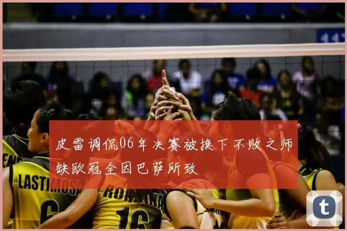 皮雷调侃06年决赛被换下不败之师缺欧冠全因巴萨所致
