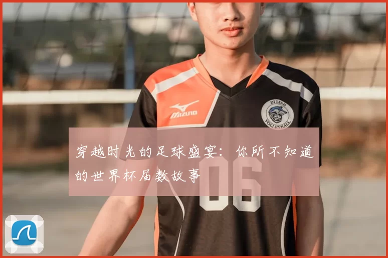 穿越时光的足球盛宴:你所不知道的世界杯届数故事