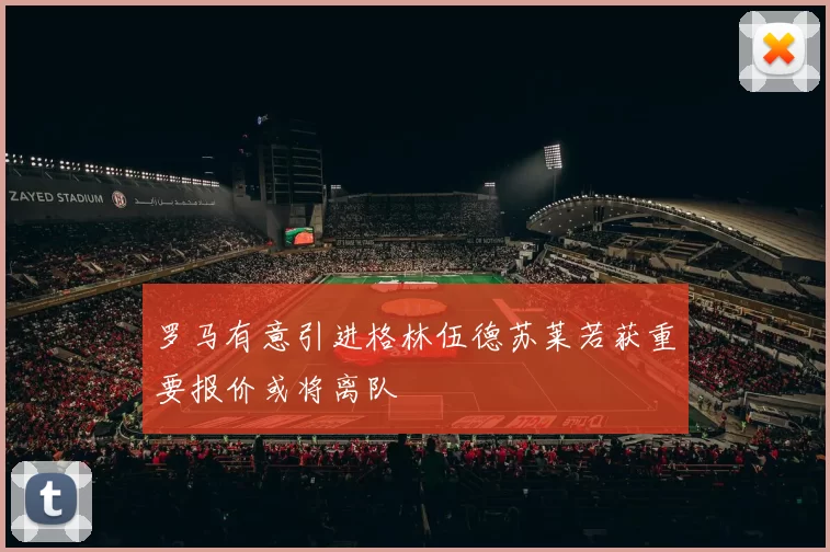 罗马有意引进格林伍德苏莱若获重要报价或将离队