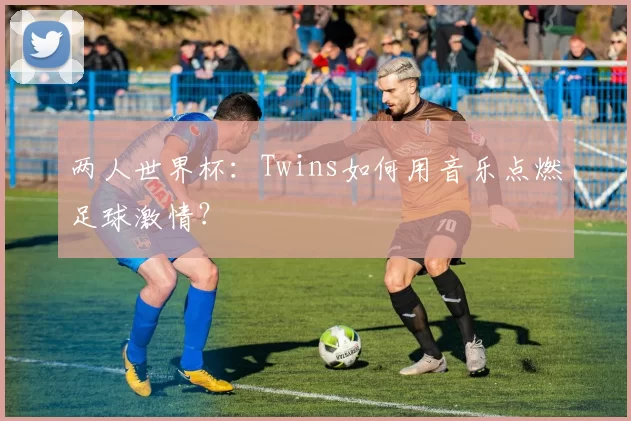 两人世界杯:Twins如何用音乐点燃足球激情?