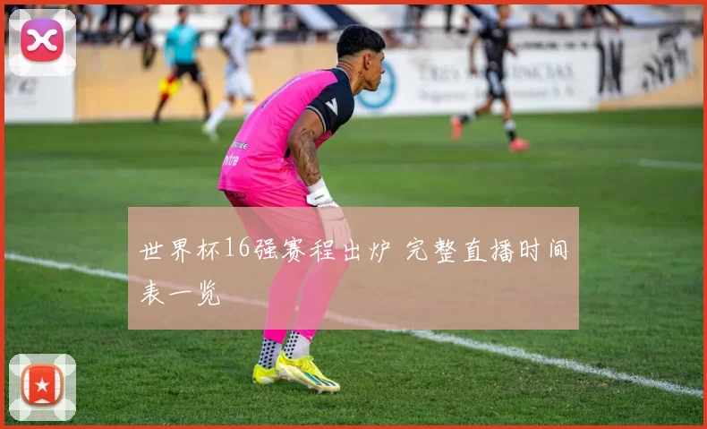 世界杯16强赛程出炉 完整直播时间表一览
