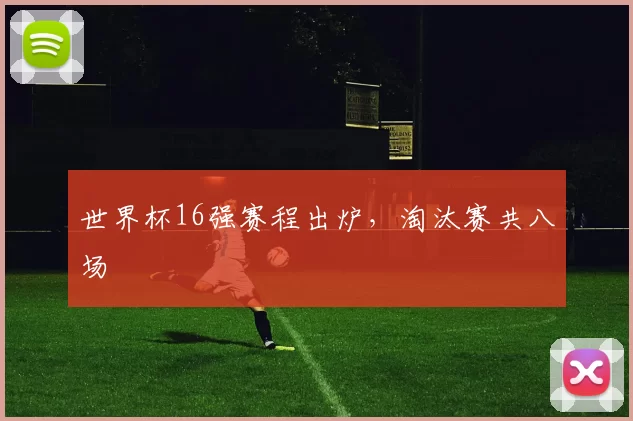 世界杯16强赛程出炉,淘汰赛共八场