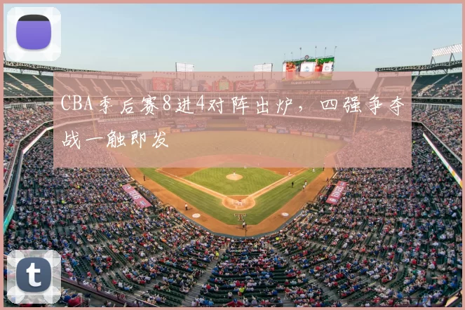 CBA季后赛8进4对阵出炉，四强争夺战一触即发