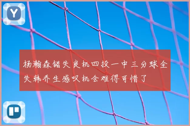 杨瀚森错失良机四投一中三分球全失韩乔生感叹机会难得可惜了