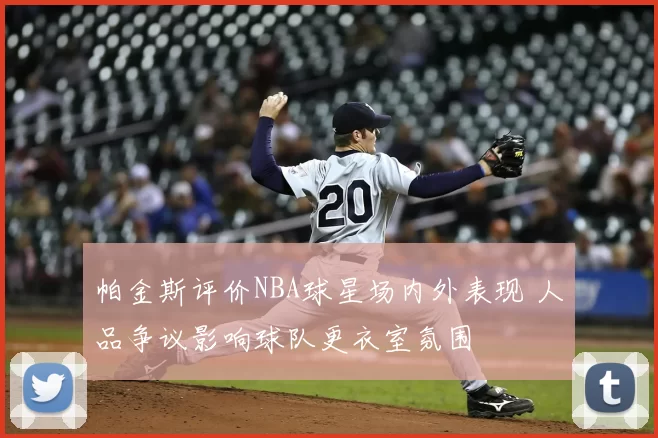帕金斯评价NBA球星场内外表现 人品争议影响球队更衣室氛围