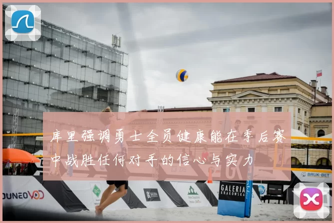 库里强调勇士全员健康能在季后赛中战胜任何对手的信心与实力