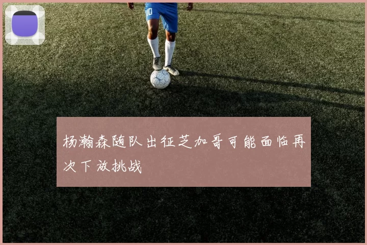 杨瀚森随队出征芝加哥可能面临再次下放挑战