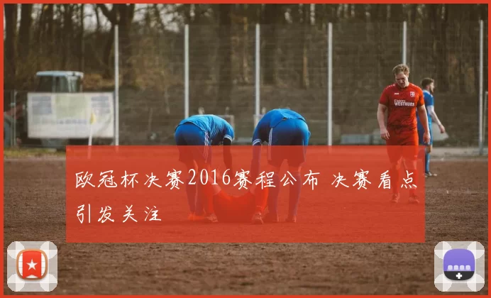 欧冠杯决赛2016赛程公布 决赛看点引发关注