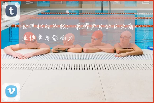 世界杯经济账:荣耀背后的巨大商业博弈与影响力