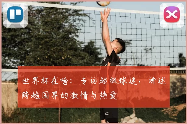 世界杯在啥:专访超级球迷,讲述跨越国界的激情与热爱