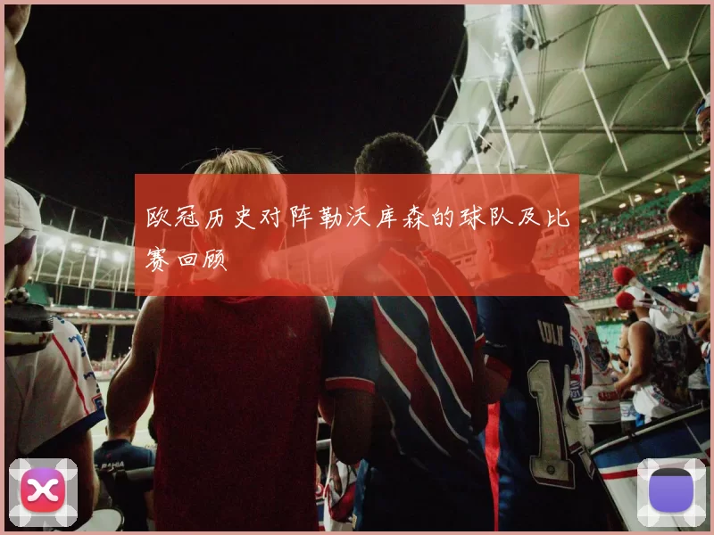 欧冠历史对阵勒沃库森的球队及比赛回顾