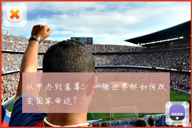 从申办到落幕:一场世界杯如何改变国家命运?