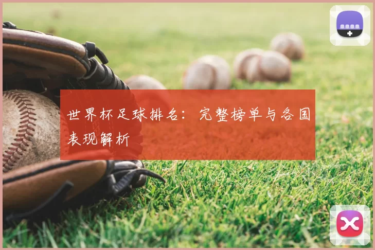 世界杯足球排名:完整榜单与各国表现解析