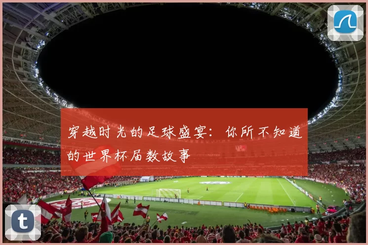 穿越时光的足球盛宴：你所不知道的世界杯届数故事