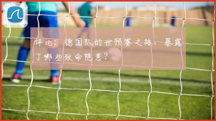 评论:德国队的世预赛之路,暴露了哪些致命隐患?